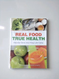 REAL FOOD TRUE HEALTH : MAKANAN SEHAT UNTUK HIDUP LEBIH SEHAT